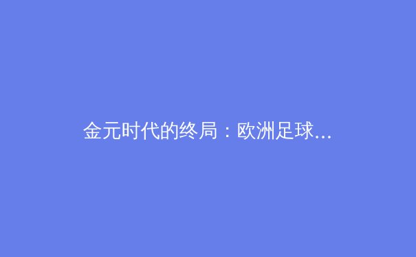 金元时代的终局：欧洲足球财政新规如何重塑俱乐部竞争格局 - 2