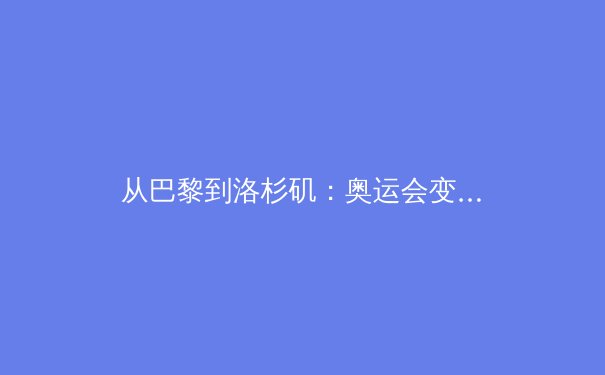 从巴黎到洛杉矶：奥运会变革中的商业逻辑与体育伦理博弈