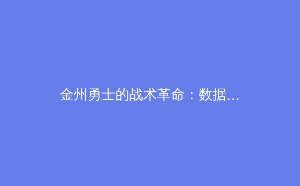 金州勇士的战术革命：数据分析如何重塑现代篮球格局 - 2